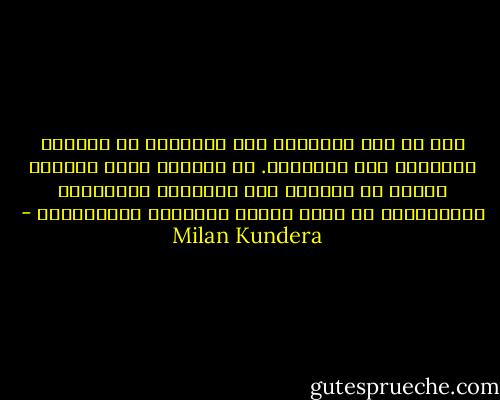 ذلك أن شغف المعرفة عند الروائي لا يستهدف السياسة ولا التاريخ. ما الجديد الذي بإمكان روائي أن يكتشفه حول الأحداث الموصوفة والمناقشة في آلاف الكتب الرصينة المتنوعة؟ - Milan Kundera