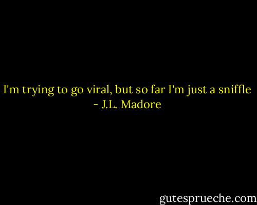 I'm trying to go viral, but so far I'm just a sniffle - J.L. Madore