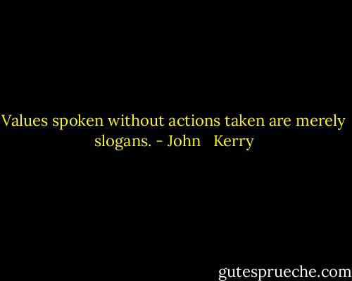 Values spoken without actions taken are merely slogans. - John   Kerry