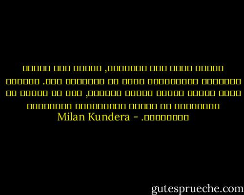 عندما أسمع اسم تولستوي, أتصور على الفور روايتيه العظيمتين التي لا يشبههما شيء. وعندما أنطق أسماء سارتر وكامو ومالرو, فإن ما تثيره في شخصياتهم هو سيرهم وجدالاتهم ومعاركهم ومواقفهم. - Milan Kundera