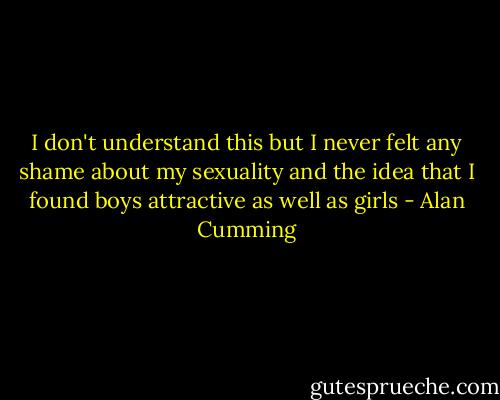 I don't understand this but I never felt any shame about my sexuality and the idea that I found boys attractive as well as girls - Alan Cumming