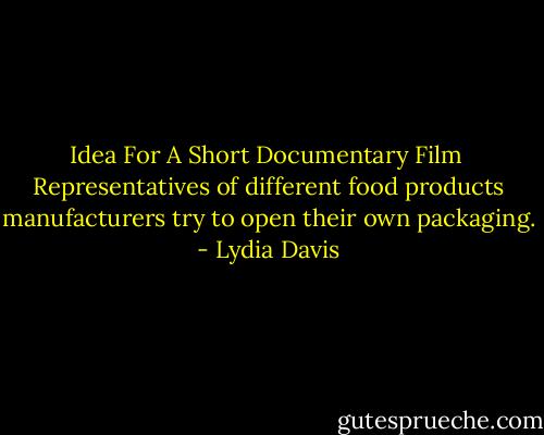 Idea For A Short Documentary Film<br /><br />Representatives of different food products manufacturers try to open their own packaging. - Lydia Davis