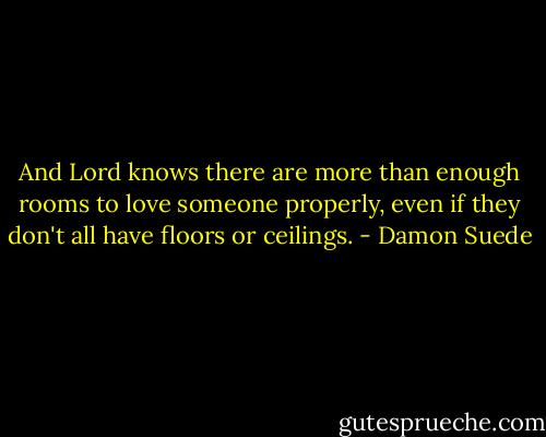 And Lord knows there are more than enough rooms to love someone properly, even if they don't all have floors or ceilings. - Damon Suede