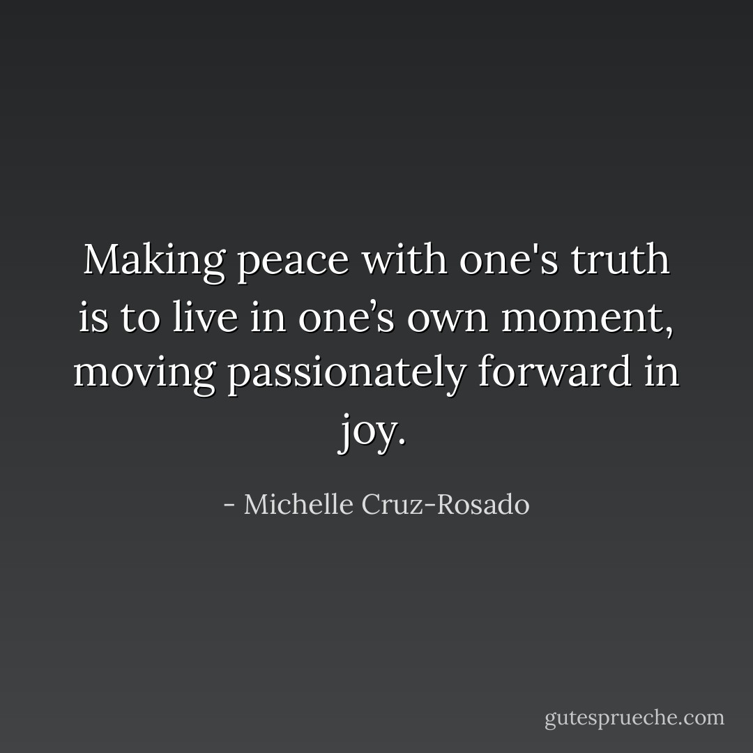 Making peace with one's truth is to live in one’s own moment, moving passionately forward in joy. - Michelle Cruz-Rosado