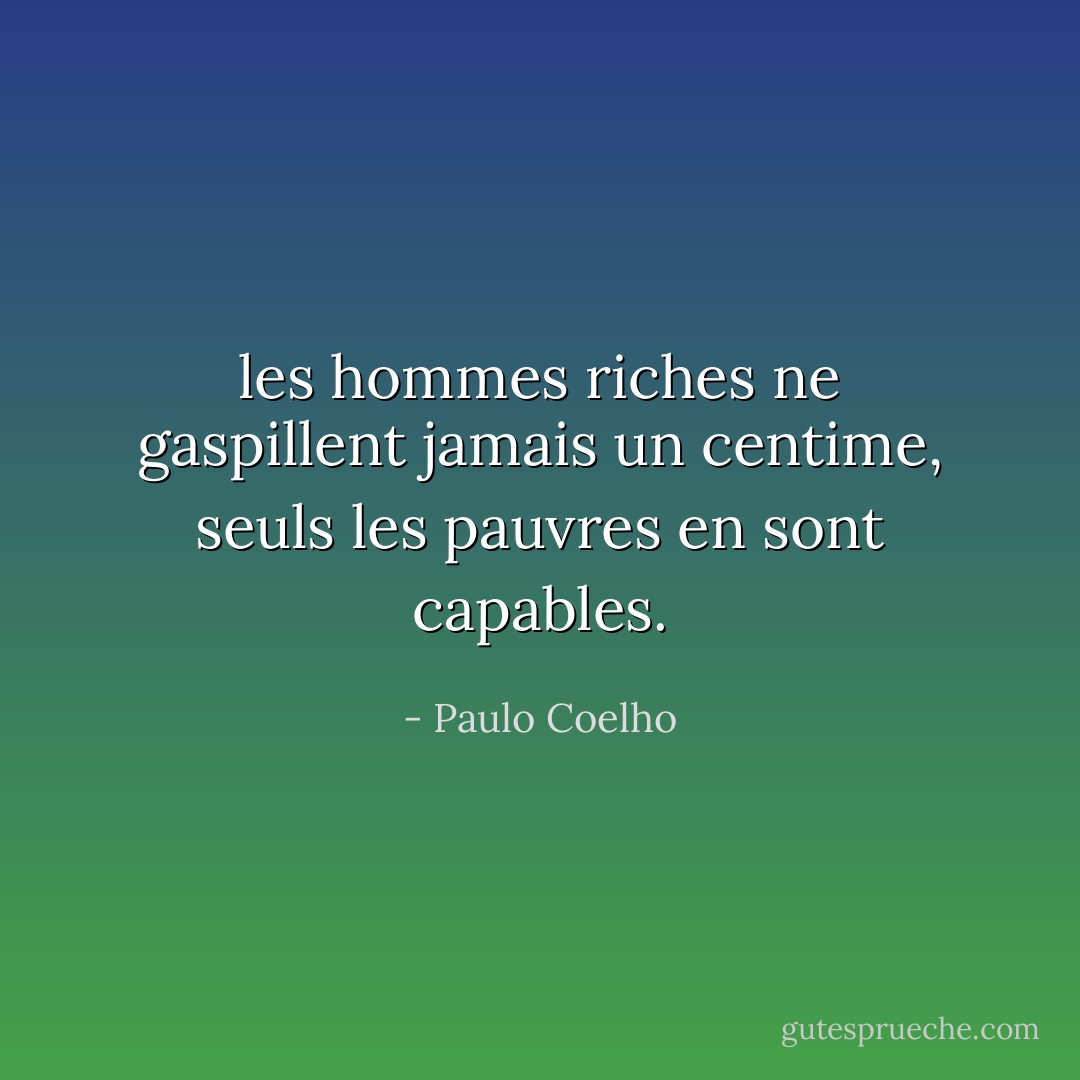 les hommes riches ne gaspillent jamais un centime, seuls les pauvres en sont capables. - Paulo Coelho