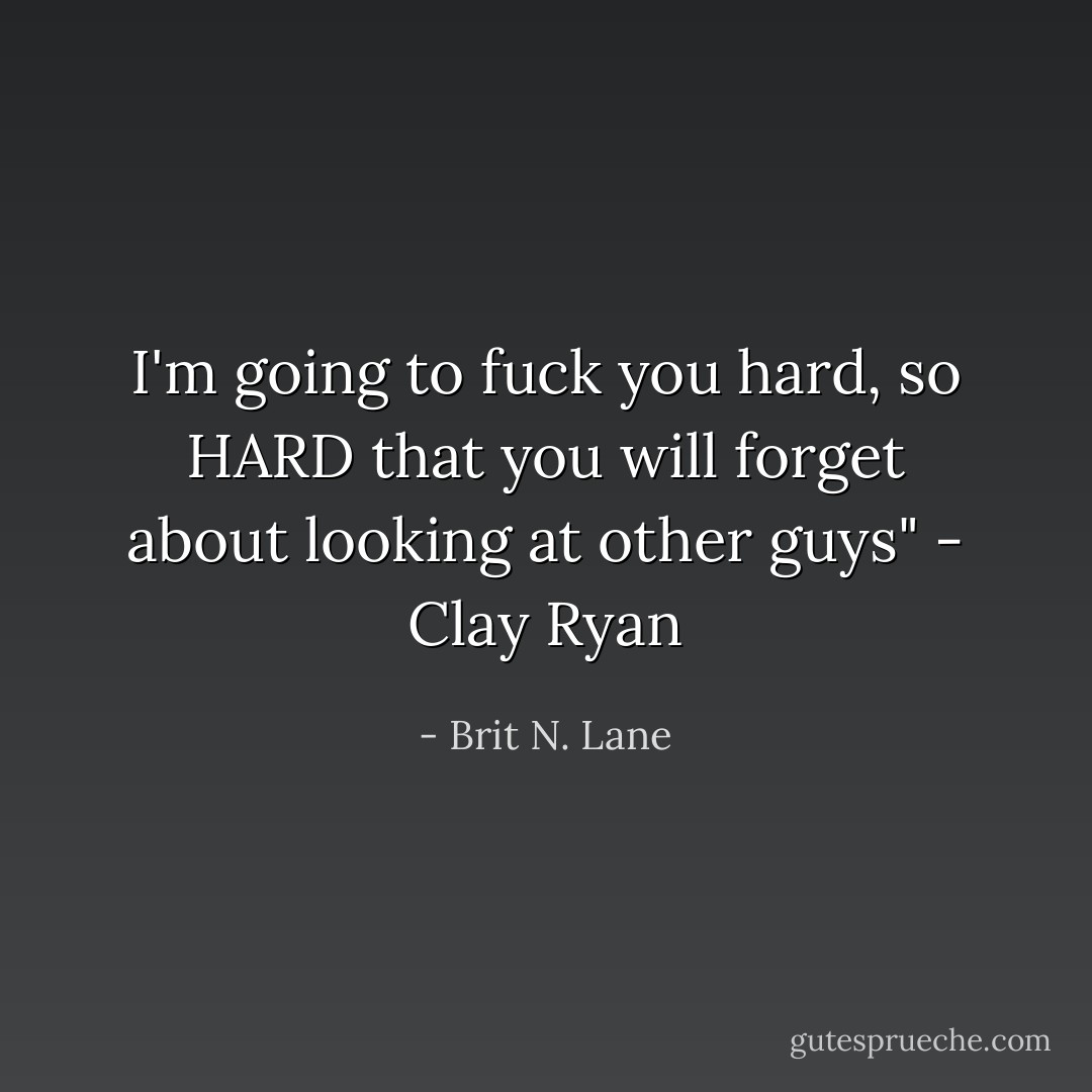 I'm going to fuck you hard, so HARD that you will forget about looking at other guys" - Clay Ryan - Brit N. Lane