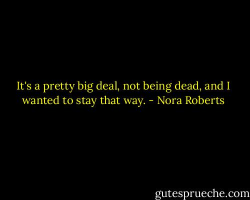 It's a pretty big deal, not being dead, and I wanted to stay that way. - Nora Roberts