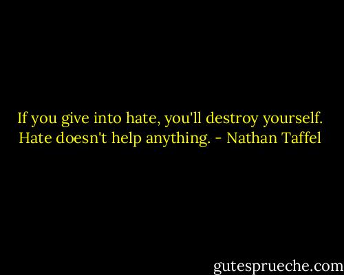 If you give into hate, you'll destroy yourself. Hate doesn't help anything. - Nathan Taffel