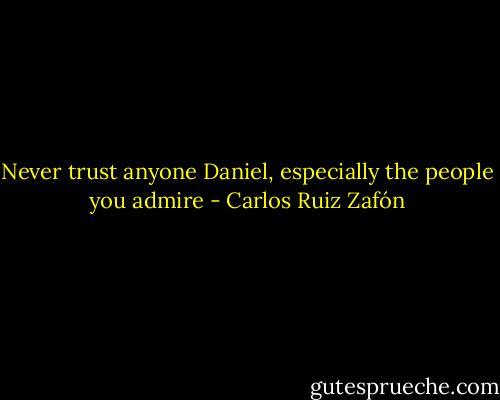 Never trust anyone Daniel, especially the people you admire - Carlos Ruiz Zafón
