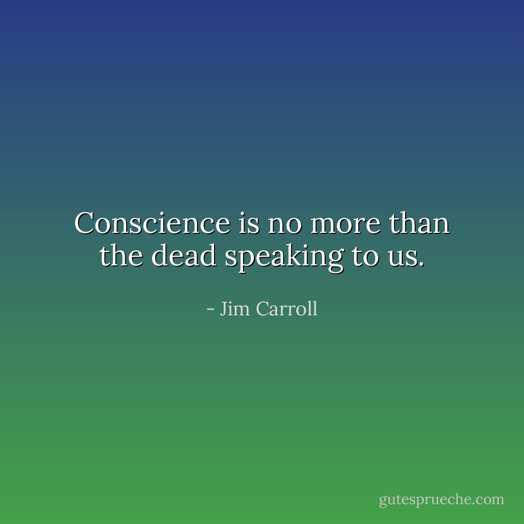 Conscience is no more than the dead speaking to us. - Jim Carroll