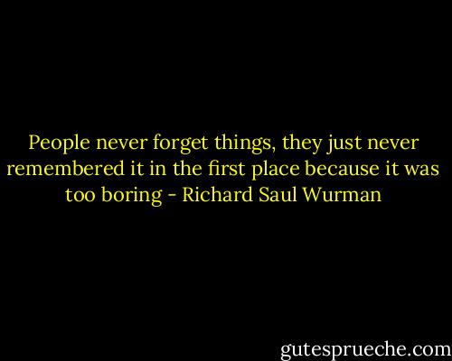 People never forget things, they just never remembered it in the first place because it was too boring - Richard Saul Wurman