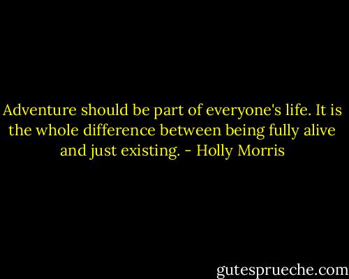 Adventure should be part of everyone's life. It is the whole difference between being fully alive and just existing. - Holly Morris