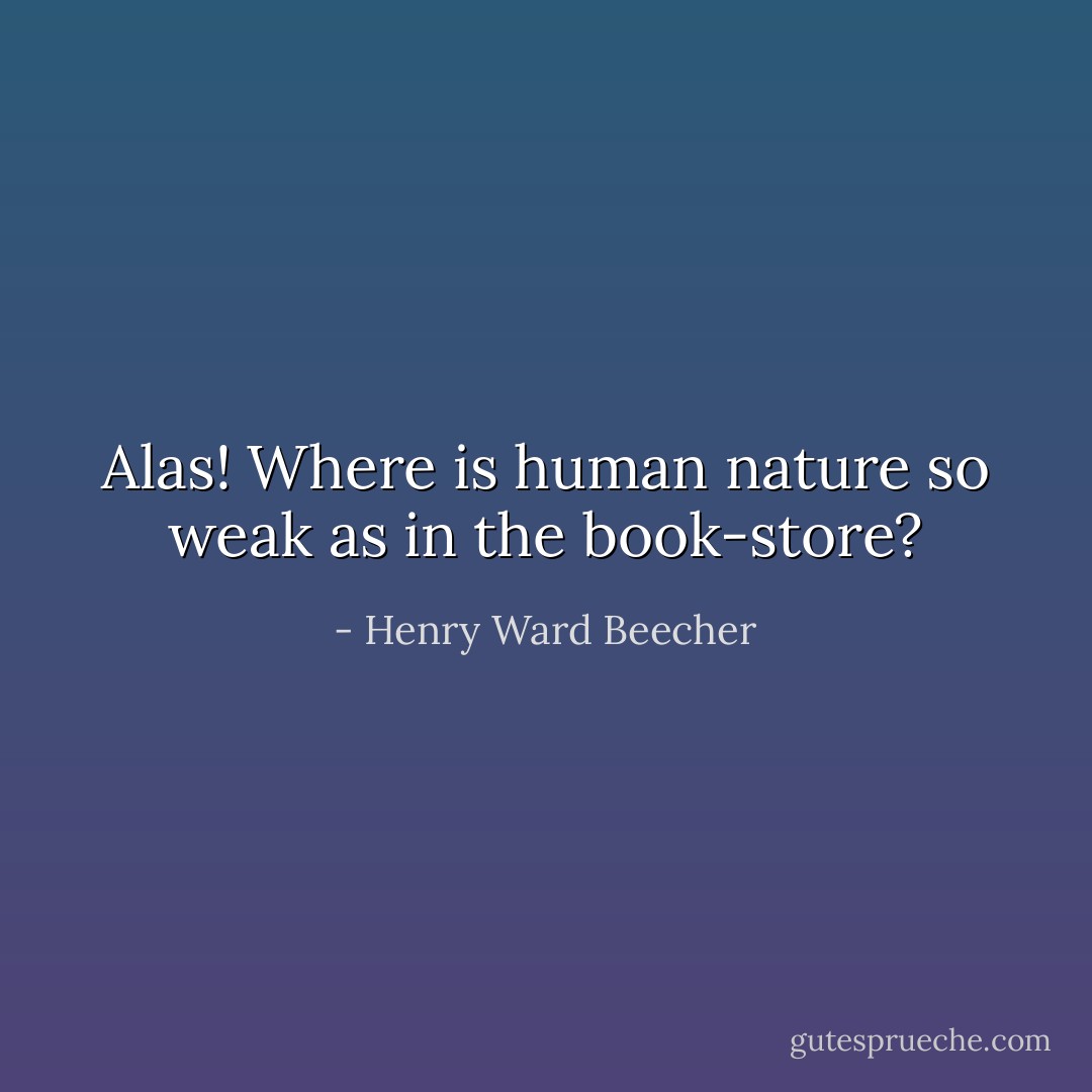 Alas! Where is human nature so weak as in the book-store? - Henry Ward Beecher