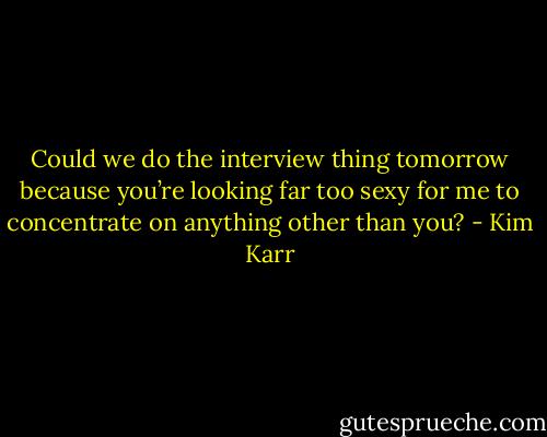 Could we do the interview thing tomorrow because you’re looking far too sexy for me to concentrate on anything other than you? - Kim Karr