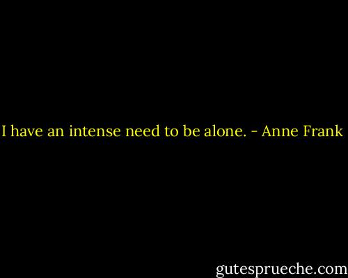 I have an intense need to be alone. - Anne Frank