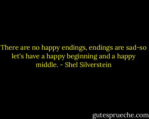 There are no happy endings, endings are sad-so let's have a happy beginning and a happy middle. - Shel Silverstein