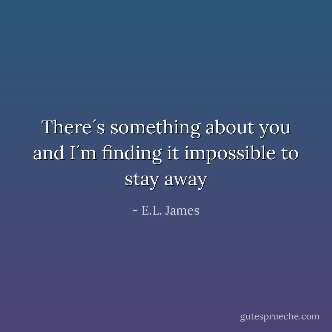 There´s something about you and I´m finding it impossible to stay away - E.L. James