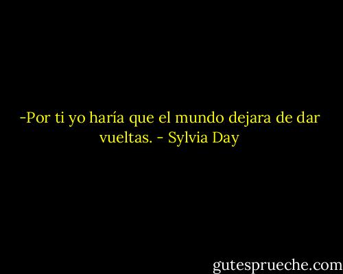 -Por ti yo haría que el mundo dejara de dar vueltas. - Sylvia Day