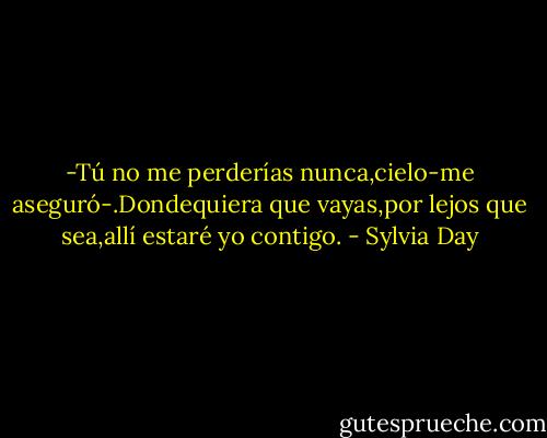 -Tú no me perderías nunca,cielo-me aseguró-.Dondequiera que vayas,por lejos que sea,allí estaré yo contigo. - Sylvia Day