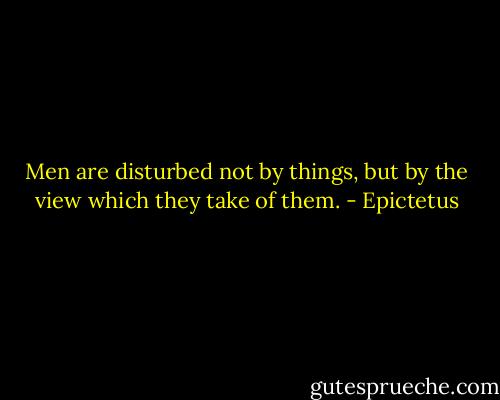 Men are disturbed not by things, but by the view which they take of them. - Epictetus