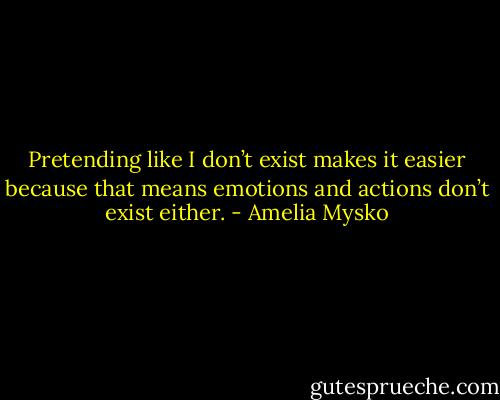 Pretending like I don’t exist makes it easier because that means emotions and actions don’t exist either. - Amelia Mysko