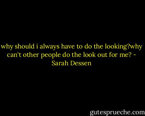 why should i always have to do the looking?why can't other people do the look out for me? - Sarah Dessen