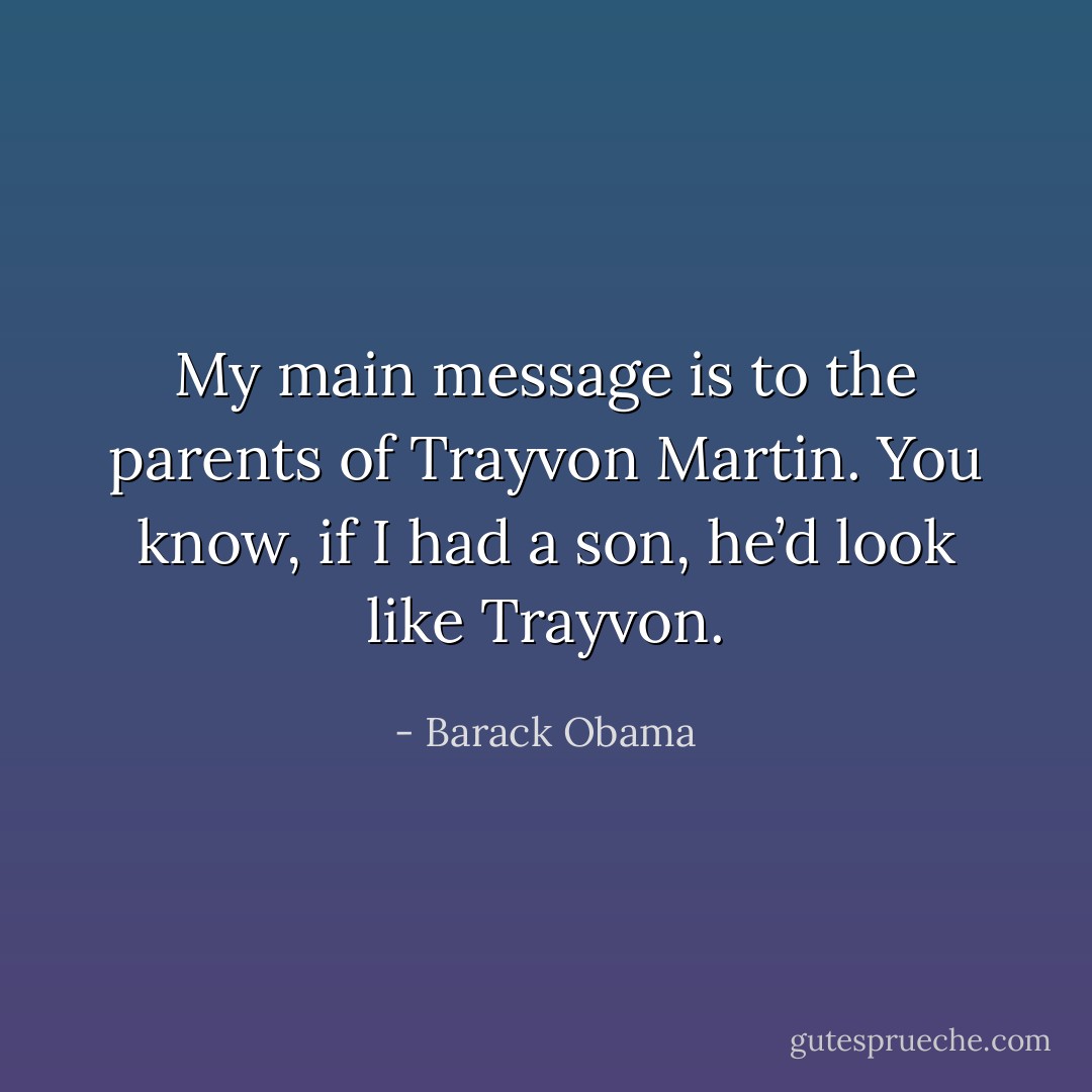 My main message is to the parents of Trayvon Martin. You know, if I had a son, he’d look like Trayvon. - Barack Obama
