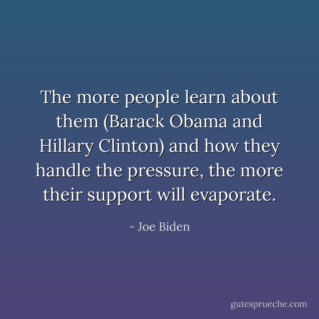 The more people learn about them (Barack Obama and Hillary Clinton) and how they handle the pressure, the more their support will evaporate. - Joe Biden