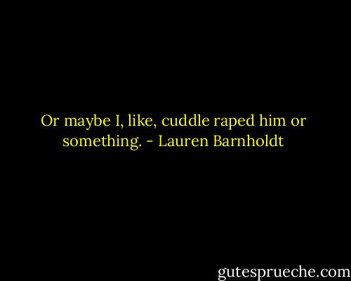 Or maybe I, like, cuddle raped him or something. - Lauren Barnholdt