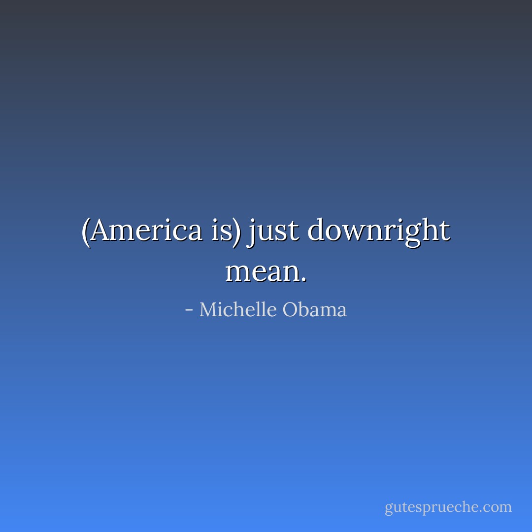 (America is) just downright mean. - Michelle Obama