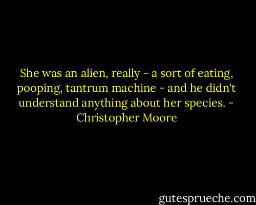 She was an alien, really - a sort of eating, pooping, tantrum machine - and he didn't understand anything about her species. - Christopher Moore