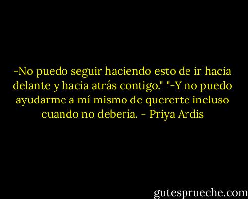 -No puedo seguir haciendo esto de ir hacia delante y hacia atrás contigo."<br />"-Y no puedo ayudarme a mí mismo de quererte incluso cuando no debería. - Priya Ardis