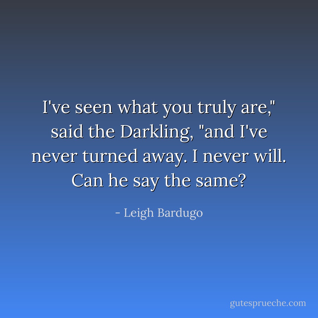 I've seen what you truly are," said the Darkling, "and I've never turned away. I never will. Can he say the same? - Leigh Bardugo