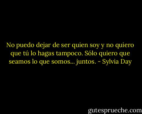 No puedo dejar de ser quien soy y no quiero que tú lo hagas tampoco. Sólo quiero que seamos lo que somos... juntos. - Sylvia Day