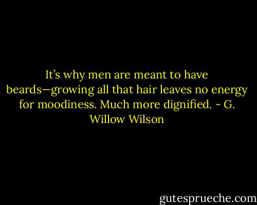 It’s why men are meant to have beards—growing all that hair leaves no energy for moodiness. Much more dignified. - G. Willow Wilson