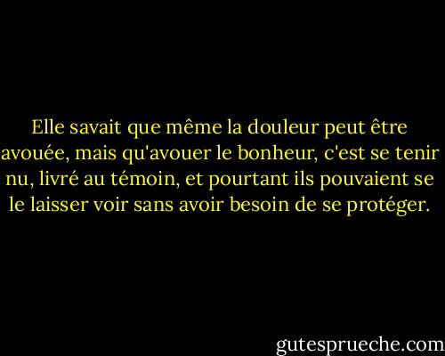 Elle savait que même la douleur peut être avouée, mais qu'avouer le bonheur, c'est se tenir nu, livré au témoin, et pourtant ils pouvaient se le laisser voir sans avoir besoin de se protéger. - Ayn Rand