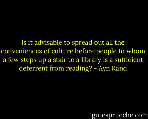 Is it advisable to spread out all the conveniences of culture before people to whom a few steps up a stair to a library is a sufficient deterrent from reading? - Ayn Rand