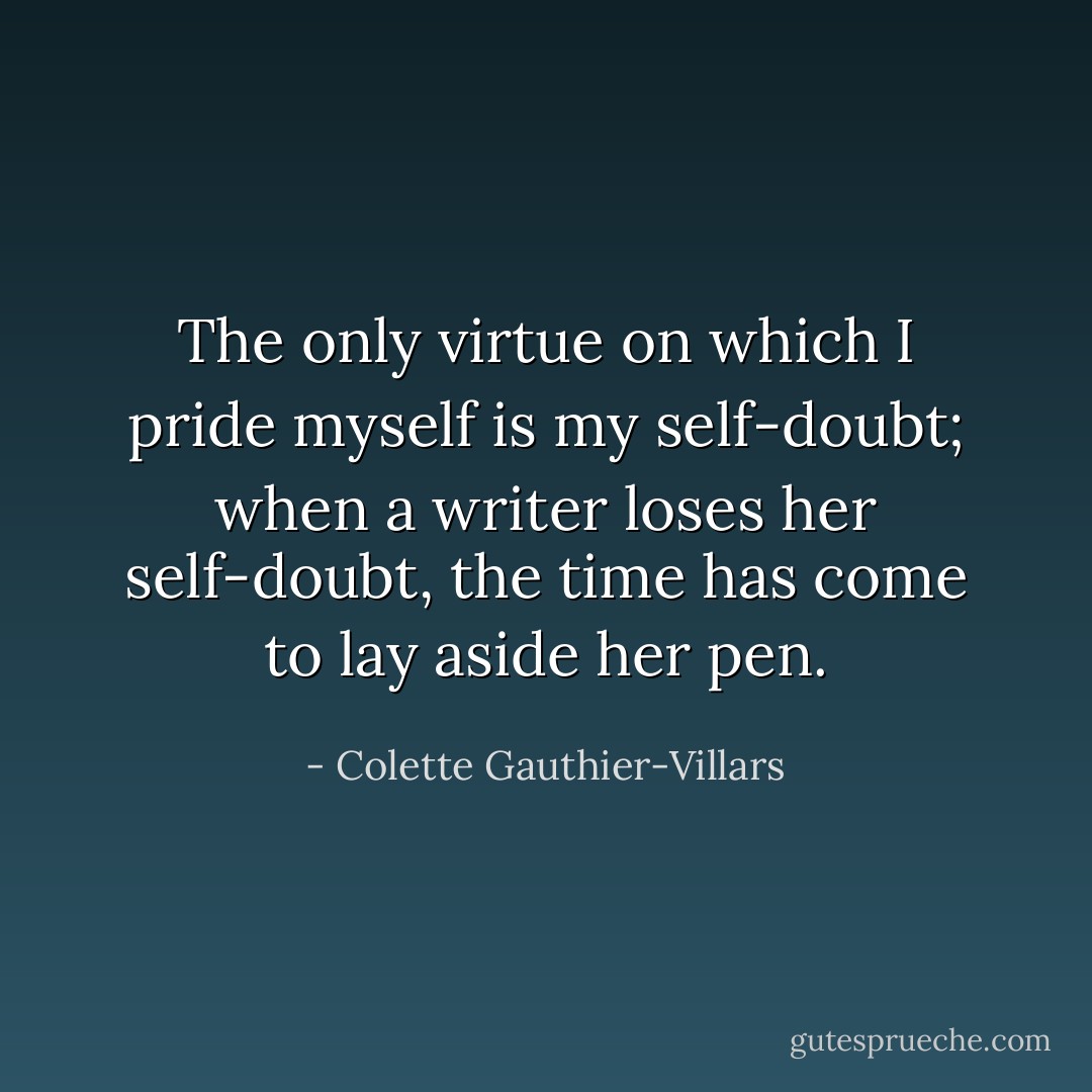 The only virtue on which I pride myself is my self-doubt; when a writer loses her self-doubt, the time has come to lay aside her pen. - Colette Gauthier-Villars