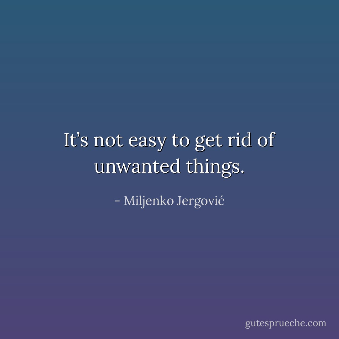 It’s not easy to get rid of unwanted things. - Miljenko Jergović