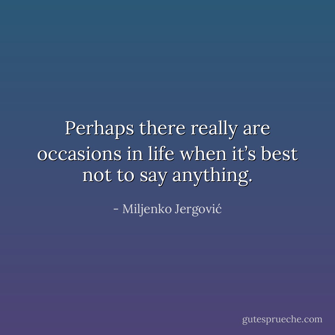Perhaps there really are occasions in life when it’s best not to say anything. - Miljenko Jergović