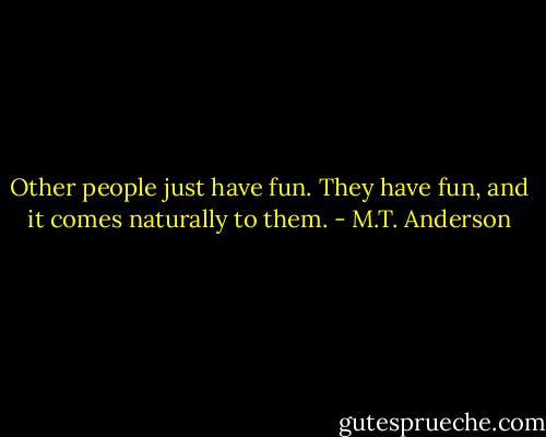 Other people just have fun. They have fun, and it comes naturally to them. - M.T. Anderson
