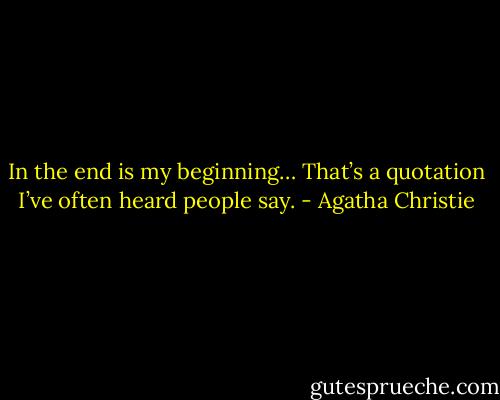 In the end is my beginning… That’s a quotation I’ve often heard people say. - Agatha Christie