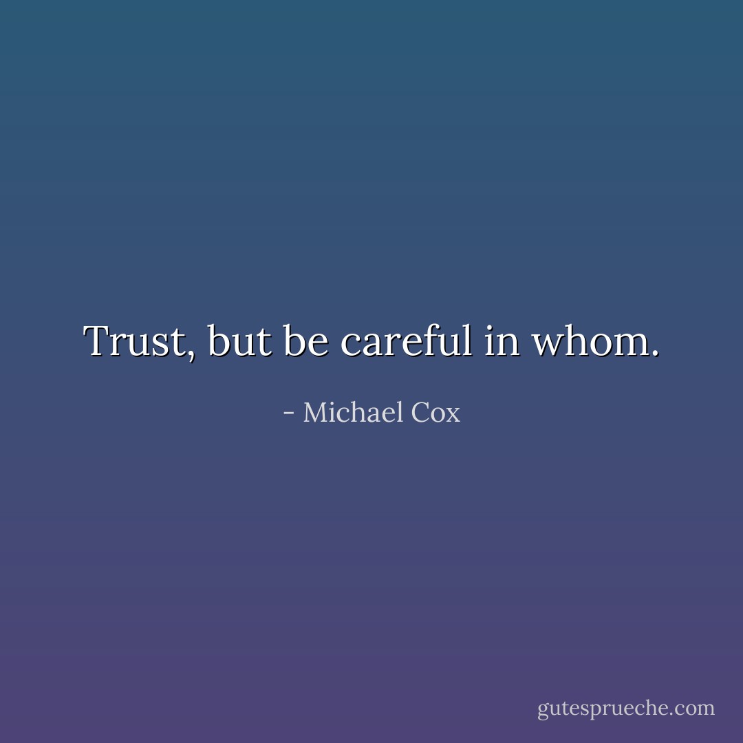Trust, but be careful in whom. - Michael Cox