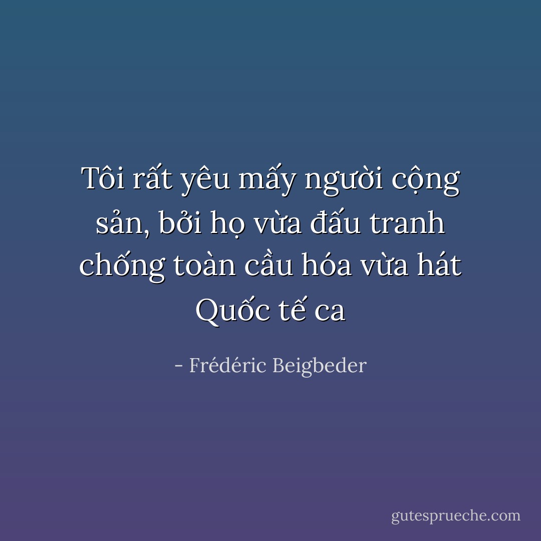 Tôi rất yêu mấy người cộng sản, bởi họ vừa đấu tranh chống toàn cầu hóa vừa hát Quốc tế ca - Frédéric Beigbeder