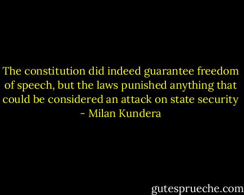 The constitution did indeed guarantee freedom of speech, but the laws punished anything that could be considered an attack on state security - Milan Kundera