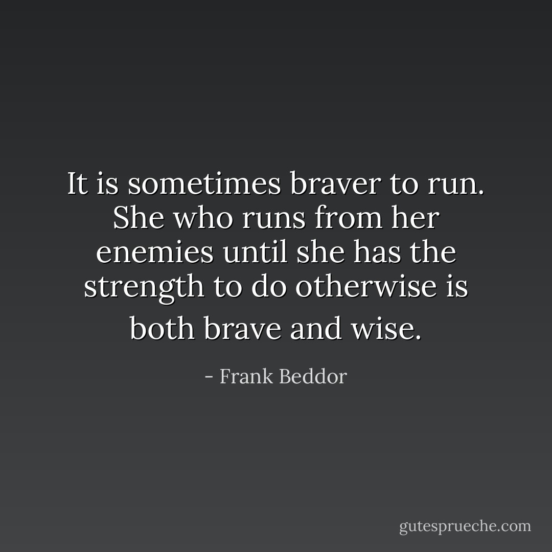 It is sometimes braver to run. She who runs from her enemies until she has the strength to do otherwise is both brave and wise. - Frank Beddor