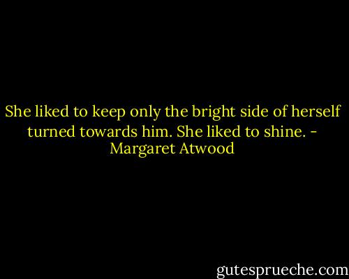 She liked to keep only the bright side of herself turned towards him. She liked to shine. - Margaret Atwood