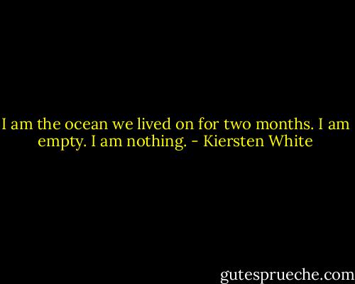 I am the ocean we lived on for two months. I am empty. I am nothing. - Kiersten White