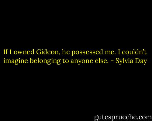 If I owned Gideon, he possessed me. I couldn’t imagine belonging to anyone else. - Sylvia Day
