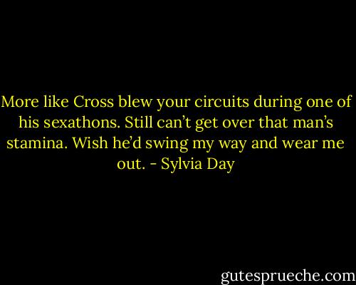 More like Cross blew your circuits during one of his sexathons. Still can’t get over that man’s stamina. Wish he’d swing my way and wear me out. - Sylvia Day